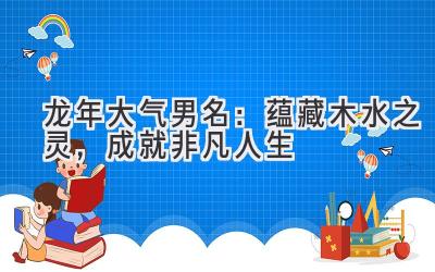 龙年大气男名:蕴藏木水之灵,成就非凡人生