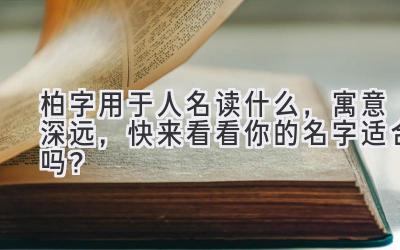 柏字用于人名读什么,寓意深远,快来看看你的名字适合吗?