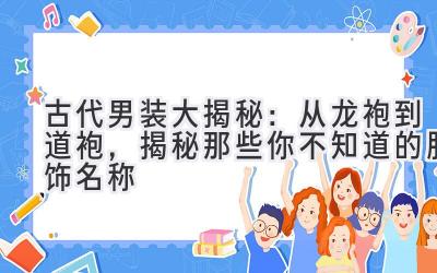古代男装大揭秘:从龙袍到道袍,揭秘那些你不知道的服饰名称