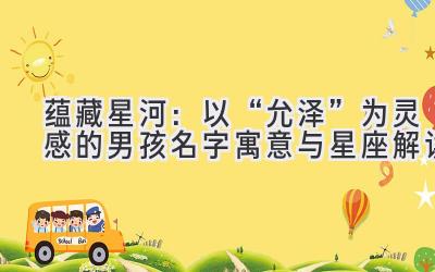  蕴藏星河：以“允泽”为灵感的男孩名字寓意与星座解读 