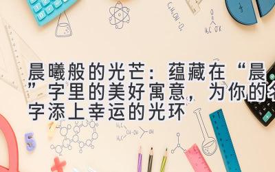 晨曦般的光芒:蕴藏在“晨”字里的美好寓意,为你的名字添上幸运的光环