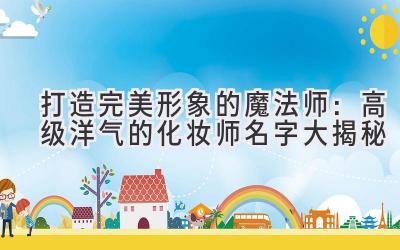 打造完美形象的魔法师:高级洋气的化妆师名字大揭秘