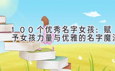  100个优秀名字女孩：赋予女孩力量与优雅的名字魔法 