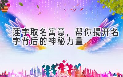   莲字取名寓意，帮你揭开名字背后的神秘力量 