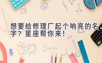  想要给修理厂起个响亮的名字？星座帮你来！ 