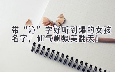  带“沁”字好听到爆的女孩名字，仙气飘飘美翻天！ 