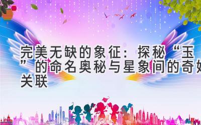 完美无缺的象征:探秘“玉”的命名奥秘与星象间的奇妙关联