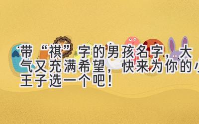 带“祺”字的男孩名字,大气又充满希望,快来为你的小王子选一个吧!