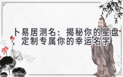 卜易居测名:揭秘你的星盘,定制专属你的幸运名字