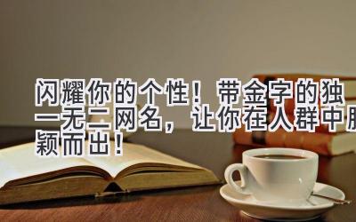 闪耀你的个性!带金字的独一无二网名,让你在人群中脱颖而出!