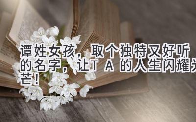  谭姓女孩，取个独特又好听的名字，让TA的人生闪耀光芒！ 