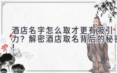 酒店名字怎么取才更有吸引力?解密酒店取名背后的秘密!