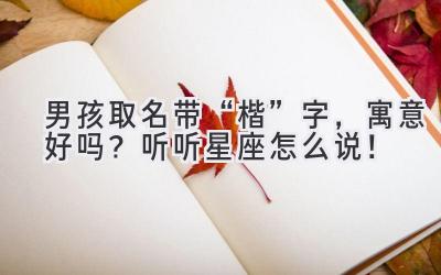  男孩取名带“楷”字，寓意好吗？听听星座怎么说！ 