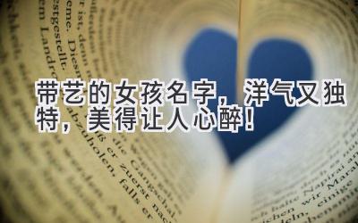 带艺的女孩名字，洋气又独特，美得让人心醉！ 