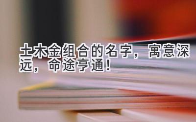 土木金组合的名字,寓意深远,命途亨通!