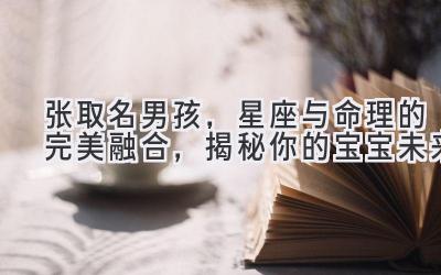 张取名男孩,星座与命理的完美融合,揭秘你的宝宝未来