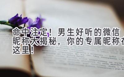 命中注定!男生好听的微信昵称大揭秘,你的专属昵称在这里!