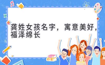 龚姓女孩名字,寓意美好,福泽绵长