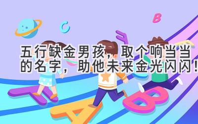 五行缺金男孩,取个响当当的名字,助他未来金光闪闪!