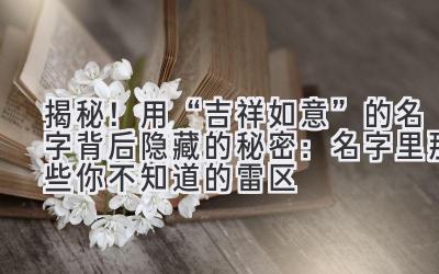 揭秘!用“吉祥如意”的名字背后隐藏的秘密:名字里那些你不知道的雷区