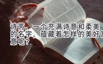 诗芮,一个充满诗意和柔美的名字,蕴藏着怎样的美好寓意呢?