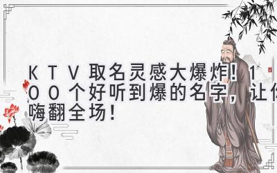 KTV取名灵感大爆炸!100个好听到爆的名字,让你嗨翻全场!