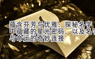 蕴含芬芳与优雅:探秘名字中蕴藏的星光密码,以及名字与命运的奇妙连接