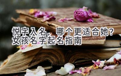  悦字入名，哪个更适合她？女孩名字起名指南 