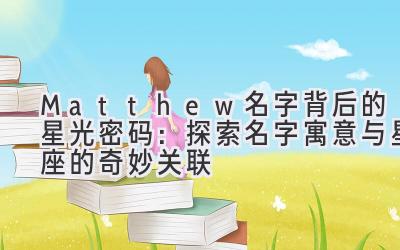  Matthew名字背后的星光密码：探索名字寓意与星座的奇妙关联 