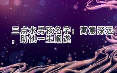 三点水男孩名字:寓意深远,助他一生顺遂