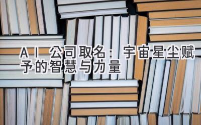 AI 公司取名:宇宙星尘赋予的智慧与力量