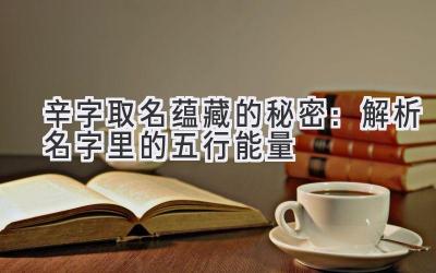  辛字取名蕴藏的秘密：解析名字里的五行能量  