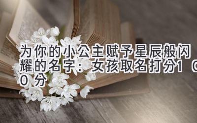   为你的小公主赋予星辰般闪耀的名字：女孩取名打分100分 