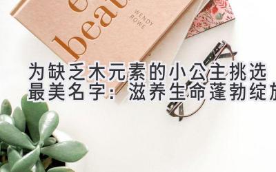  为缺乏木元素的小公主挑选最美名字：滋养生命蓬勃绽放 