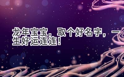   龙年宝宝，取个好名字，一生好运连连！ 