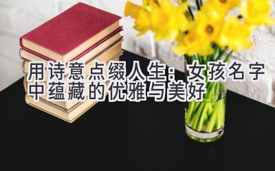   用诗意点缀人生：女孩名字中蕴藏的优雅与美好 
