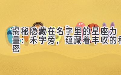   揭秘隐藏在名字里的星座力量：禾字旁，蕴藏着丰收的秘密 