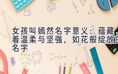  女孩叫嫣然名字意义：蕴藏着温柔与坚强，如花般绽放的名字 