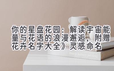  你的星盘花园：解读宇宙能量与花语的浪漫邂逅，附赠《花卉名字大全》灵感命名 