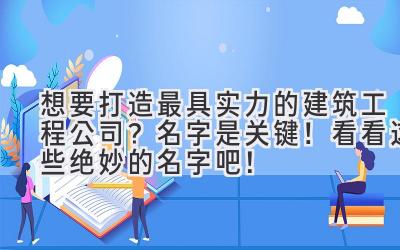想要打造最具实力的建筑工程公司?名字是关键! 看看这些绝妙的名字吧!
