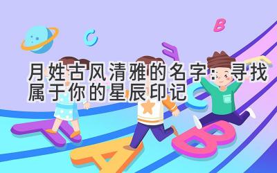 月姓古风清雅的名字:寻找属于你的星辰印记