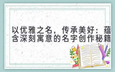 以优雅之名,传承美好:蕴含深刻寓意的名字创作秘籍