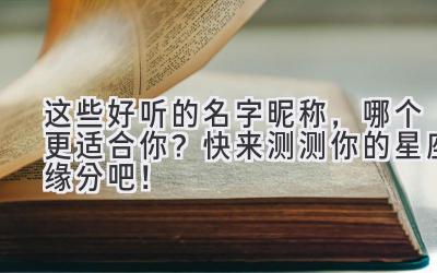 这些好听的名字昵称,哪个更适合你?快来测测你的星座缘分吧!