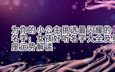 为你的小公主挑选最闪耀的名字:女孩好听名字大全及星座运势解读