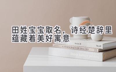 田姓宝宝取名,诗经楚辞里蕴藏着美好寓意