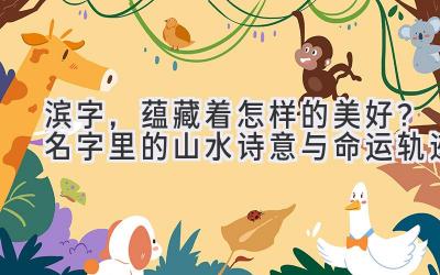 滨字,蕴藏着怎样的美好?名字里的山水诗意与命运轨迹