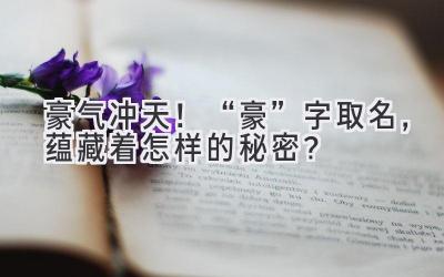 豪气冲天!“豪”字取名,蕴藏着怎样的秘密?