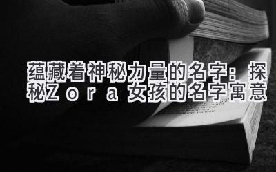  蕴藏着神秘力量的名字：探秘Zora女孩的名字寓意 