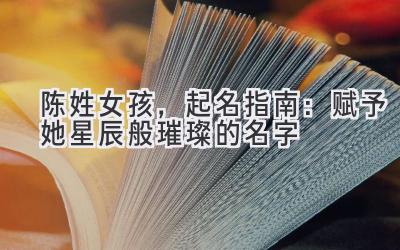 陈姓女孩,起名指南:赋予她星辰般璀璨的名字