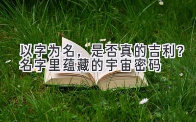 以字为名,是否真的吉利?名字里蕴藏的宇宙密码